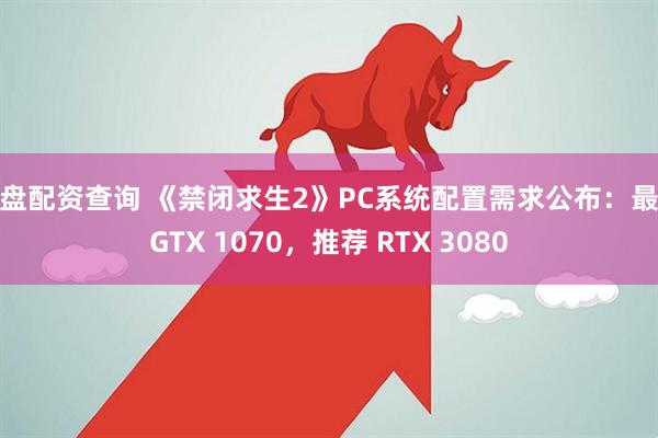 实盘配资查询 《禁闭求生2》PC系统配置需求公布：最低GTX 1070，推荐 RTX 3080