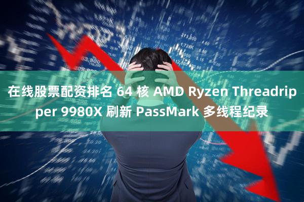 在线股票配资排名 64 核 AMD Ryzen Threadripper 9980X 刷新 PassMark 多线程纪录