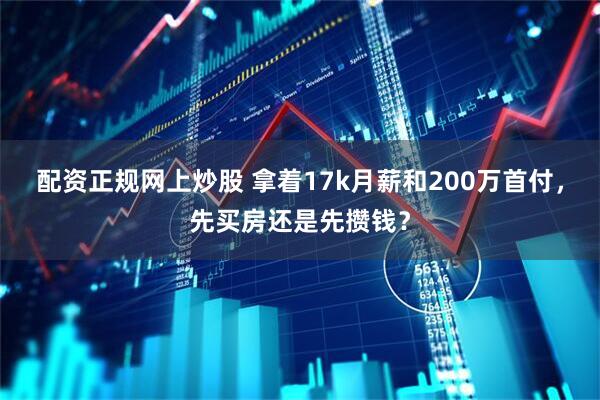 配资正规网上炒股 拿着17k月薪和200万首付，先买房还是先攒钱？