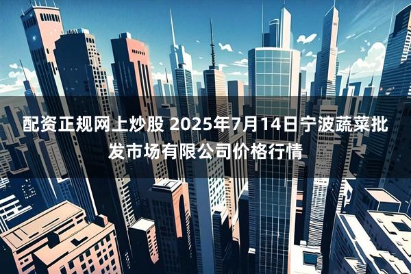 配资正规网上炒股 2025年7月14日宁波蔬菜批发市场有限公司价格行情