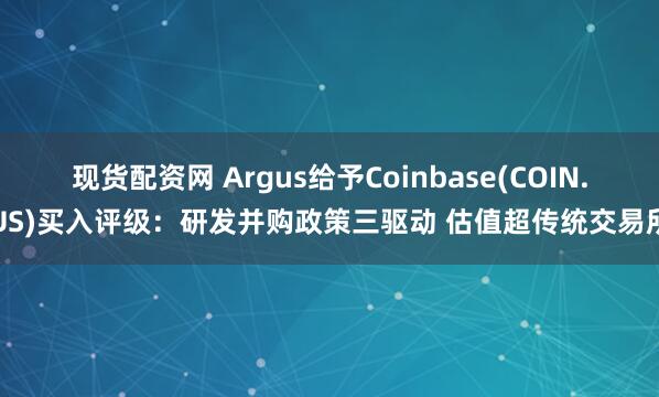 现货配资网 Argus给予Coinbase(COIN.US)买入评级：研发并购政策三驱动 估值超传统交易所