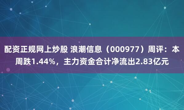 配资正规网上炒股 浪潮信息（000977）周评：本周跌1.44%，主力资金合计净流出2.83亿元