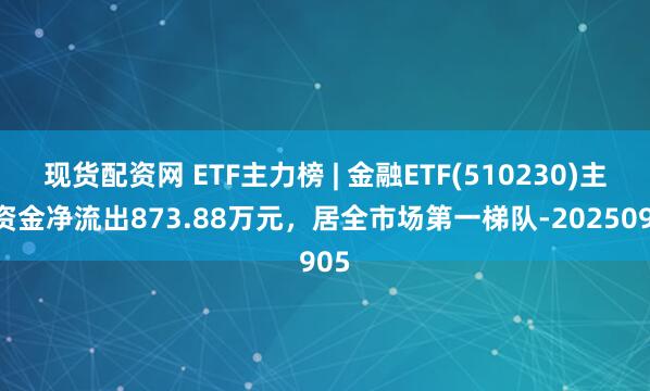 现货配资网 ETF主力榜 | 金融ETF(510230)主力资金净流出873.88万元，居全市场第一梯队-20250905