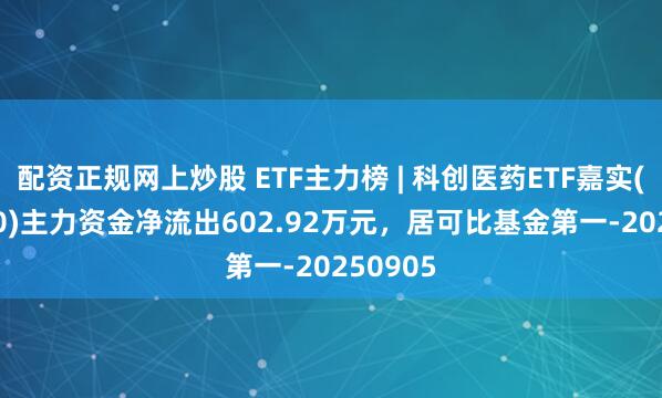 配资正规网上炒股 ETF主力榜 | 科创医药ETF嘉实(588700)主力资金净流出602.92万元，居可比基金第一-20250905