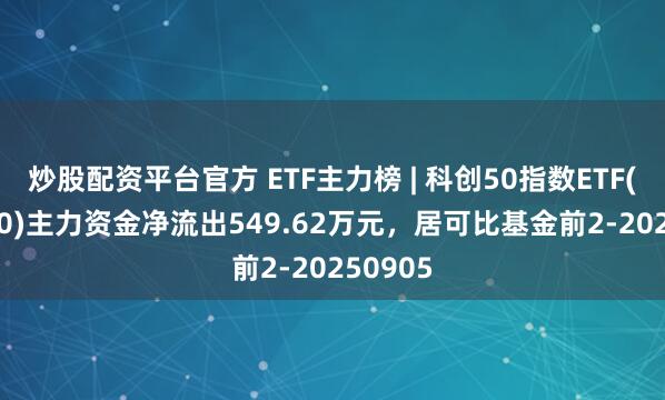 炒股配资平台官方 ETF主力榜 | 科创50指数ETF(588870)主力资金净流出549.62万元，居可比基金前2-20250905