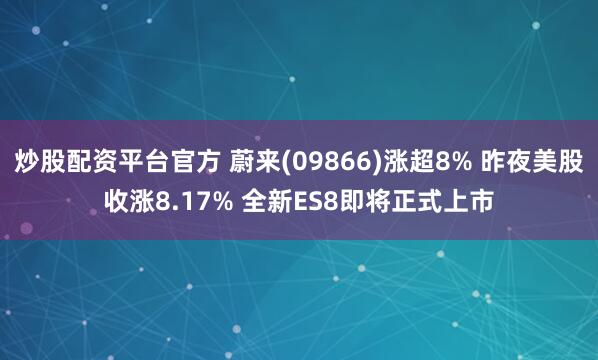 炒股配资平台官方 蔚来(09866)涨超8% 昨夜美股收涨8.17% 全新ES8即将正式上市
