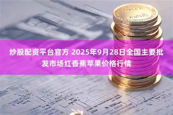 炒股配资平台官方 2025年9月28日全国主要批发市场红香蕉苹果价格行情