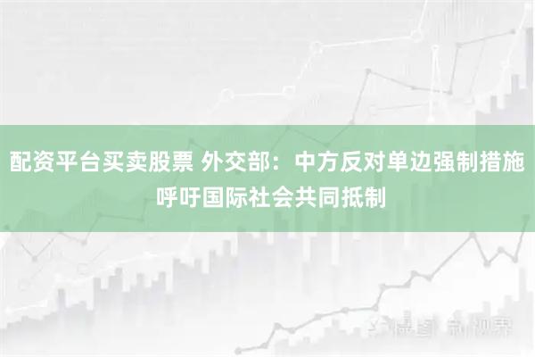 配资平台买卖股票 外交部：中方反对单边强制措施 呼吁国际社会共同抵制