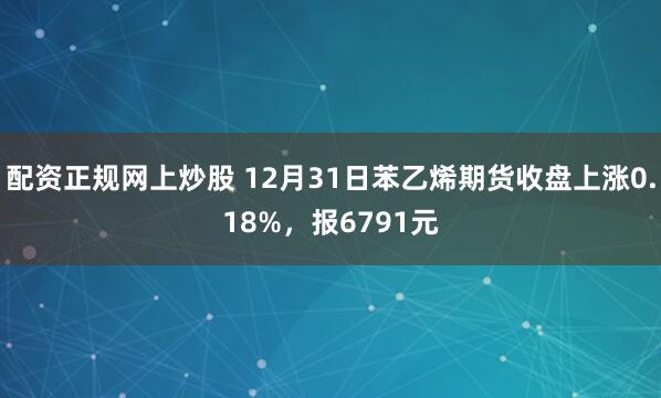 配资正规网上炒股 12月31日苯乙烯期货收盘上涨0.18%，报6791元