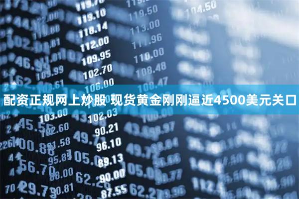 配资正规网上炒股 现货黄金刚刚逼近4500美元关口