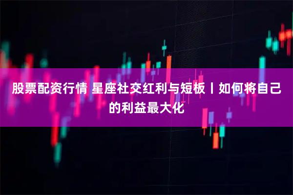 股票配资行情 星座社交红利与短板丨如何将自己的利益最大化