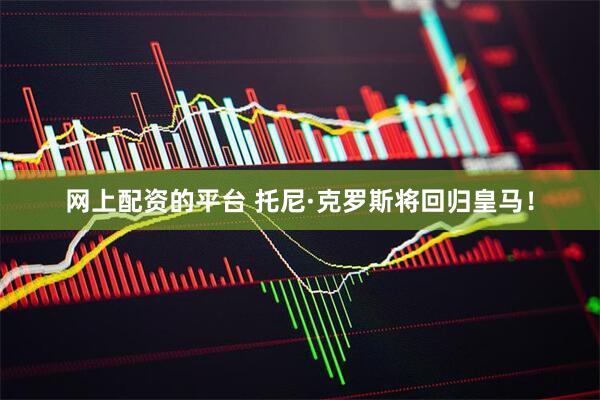 网上配资的平台 托尼·克罗斯将回归皇马！
