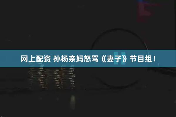 网上配资 孙杨亲妈怒骂《妻子》节目组！