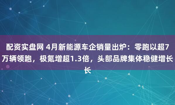 配资实盘网 4月新能源车企销量出炉：零跑以超7万辆领跑，极氪增超1.3倍，头部品牌集体稳健增长