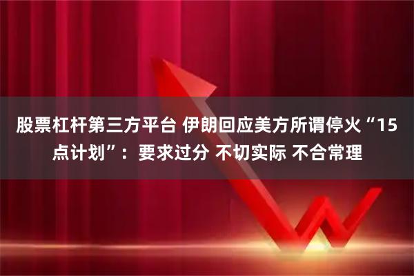 股票杠杆第三方平台 伊朗回应美方所谓停火“15点计划”：要求过分 不切实际 不合常理