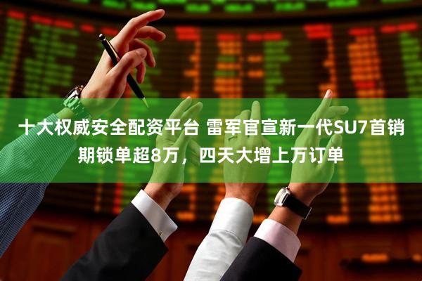 十大权威安全配资平台 雷军官宣新一代SU7首销期锁单超8万，四天大增上万订单