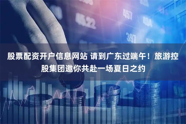 股票配资开户信息网站 请到广东过端午！旅游控股集团邀你共赴一场夏日之约
