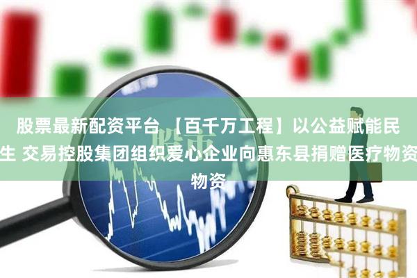 股票最新配资平台 【百千万工程】以公益赋能民生 交易控股集团组织爱心企业向惠东县捐赠医疗物资