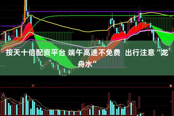 按天十倍配资平台 端午高速不免费  出行注意“龙舟水”