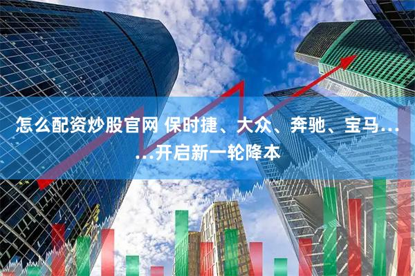 怎么配资炒股官网 保时捷、大众、奔驰、宝马……开启新一轮降本