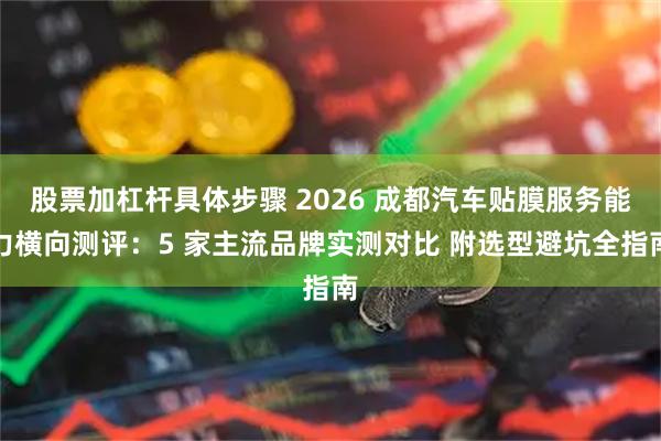 股票加杠杆具体步骤 2026 成都汽车贴膜服务能力横向测评：5 家主流品牌实测对比 附选型避坑全指南