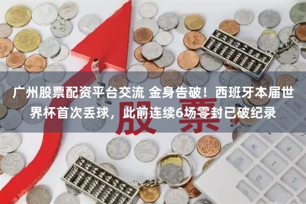 广州股票配资平台交流 金身告破!西班牙本届世界杯首次丢球,此前连续6场零封已破纪录